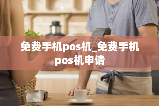 免费手机pos机_免费手机pos机申请