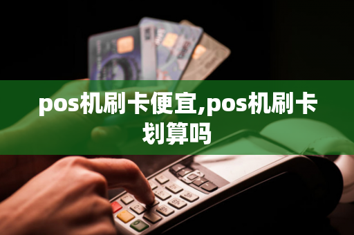 pos机刷卡便宜,pos机刷卡划算吗