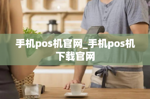 手机pos机官网_手机pos机下载官网