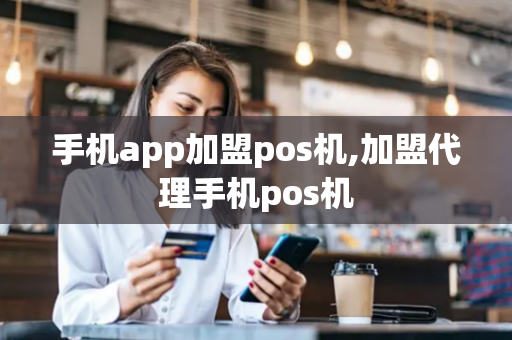 手机app加盟pos机,加盟代理手机pos机