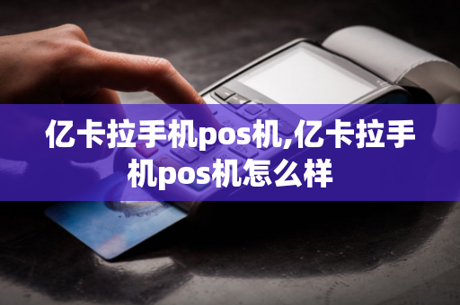 亿卡拉手机pos机,亿卡拉手机pos机怎么样