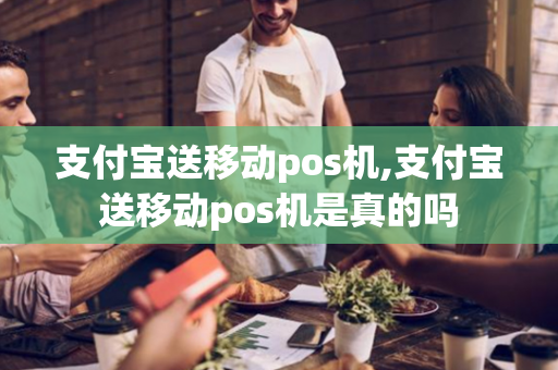 支付宝送移动pos机,支付宝送移动pos机是真的吗