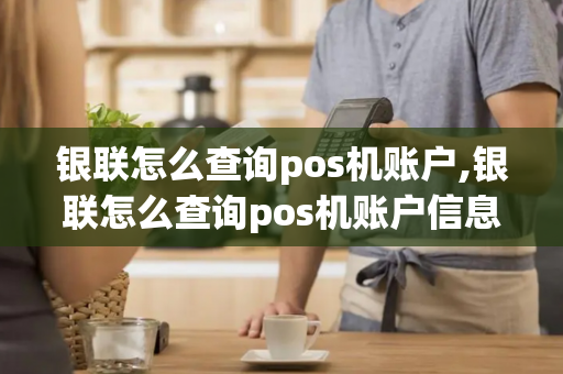 银联怎么查询pos机账户,银联怎么查询pos机账户信息