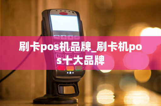 刷卡pos机品牌_刷卡机pos十大品牌