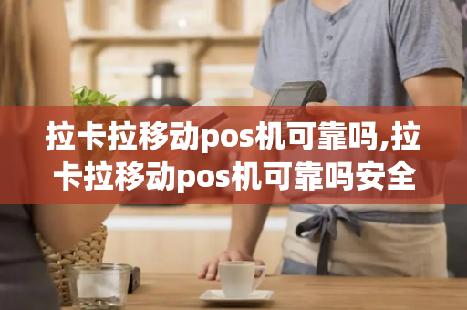 拉卡拉移动pos机可靠吗,拉卡拉移动pos机可靠吗安全吗