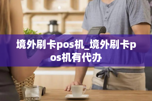 境外刷卡pos机_境外刷卡pos机有代办