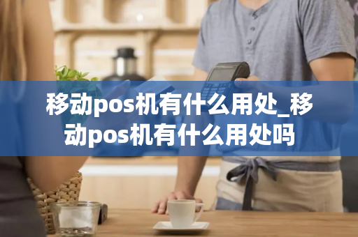 移动pos机有什么用处_移动pos机有什么用处吗