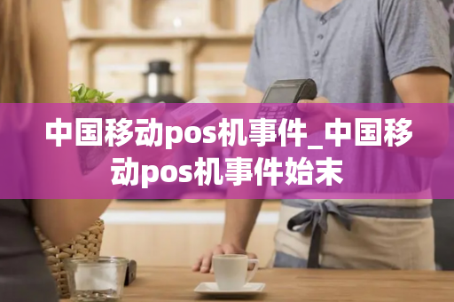 中国移动pos机事件_中国移动pos机事件始末