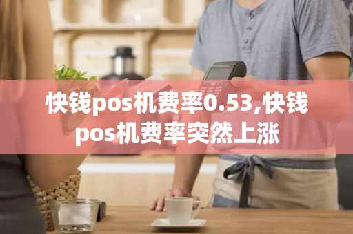 快钱pos机费率0.53,快钱pos机费率突然上涨