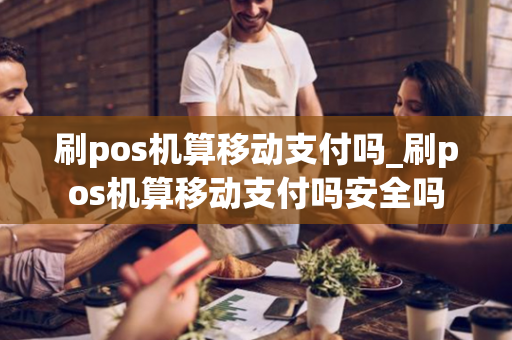 刷pos机算移动支付吗_刷pos机算移动支付吗安全吗