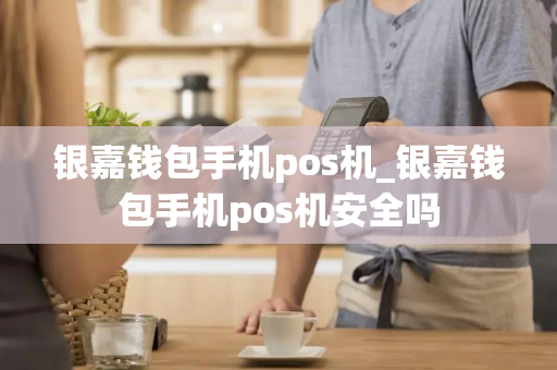 银嘉钱包手机pos机_银嘉钱包手机pos机安全吗