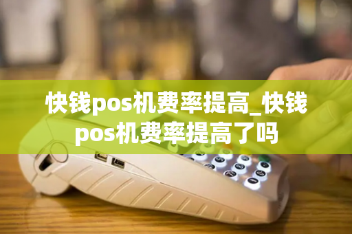 快钱pos机费率提高_快钱pos机费率提高了吗