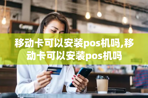 移动卡可以安装pos机吗,移动卡可以安装pos机吗