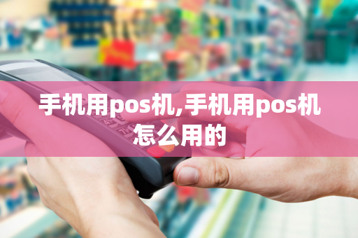 手机用pos机,手机用pos机怎么用的