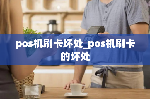 pos机刷卡坏处_pos机刷卡的坏处