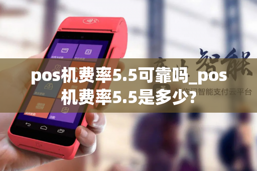 pos机费率5.5可靠吗_pos机费率5.5是多少?