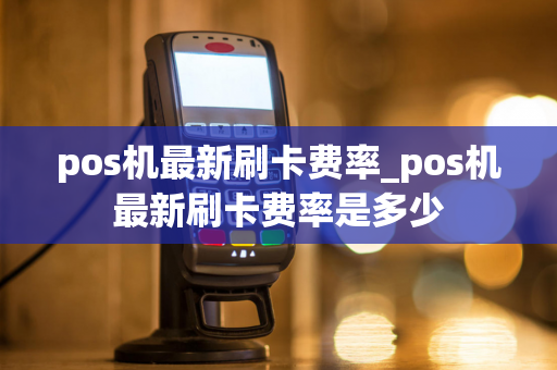 pos机最新刷卡费率_pos机最新刷卡费率是多少