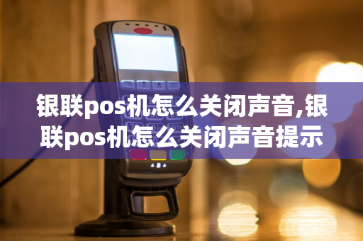 银联pos机怎么关闭声音,银联pos机怎么关闭声音提示