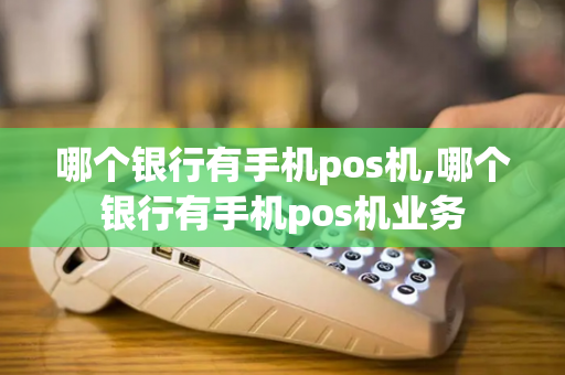 哪个银行有手机pos机,哪个银行有手机pos机业务