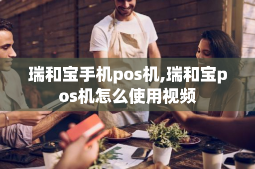 瑞和宝手机pos机,瑞和宝pos机怎么使用视频