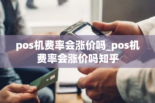 pos机费率会涨价吗_pos机费率会涨价吗知乎