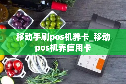 移动手刷pos机养卡_移动pos机养信用卡