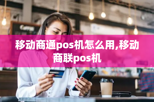 移动商通pos机怎么用,移动商联pos机