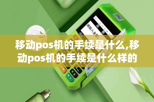 移动pos机的手续是什么,移动pos机的手续是什么样的