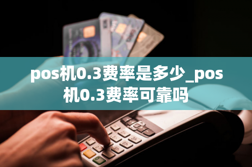 pos机0.3费率是多少_pos机0.3费率可靠吗