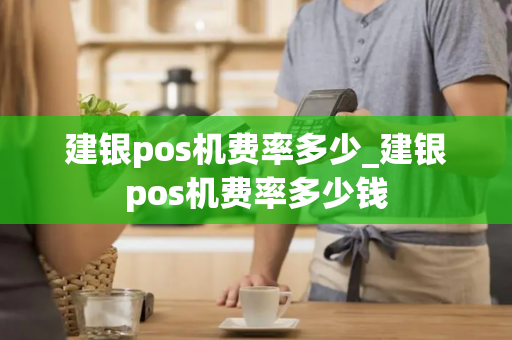 建银pos机费率多少_建银pos机费率多少钱