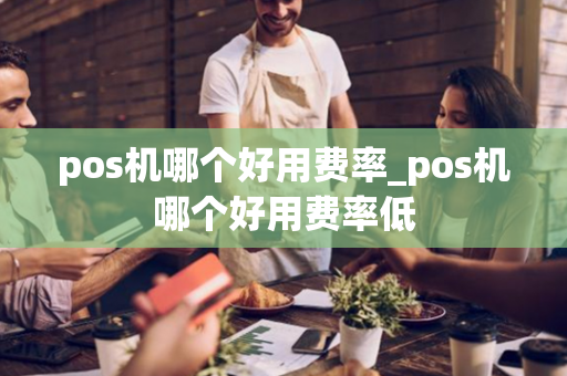 pos机哪个好用费率_pos机哪个好用费率低