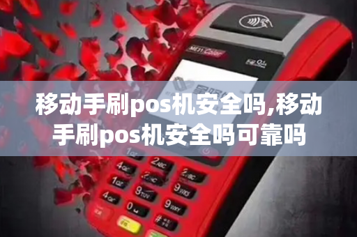 移动手刷pos机安全吗,移动手刷pos机安全吗可靠吗