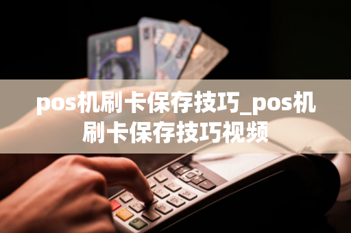 pos机刷卡保存技巧_pos机刷卡保存技巧视频