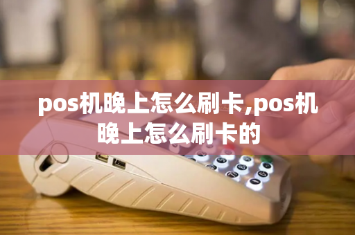 pos机晚上怎么刷卡,pos机晚上怎么刷卡的