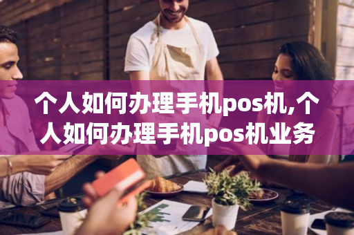 个人如何办理手机pos机,个人如何办理手机pos机业务