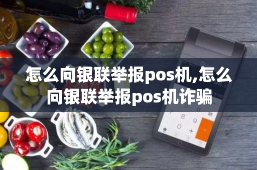 怎么向银联举报pos机,怎么向银联举报pos机诈骗