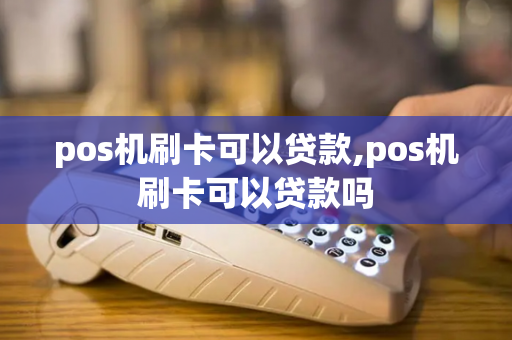 pos机刷卡可以贷款,pos机刷卡可以贷款吗