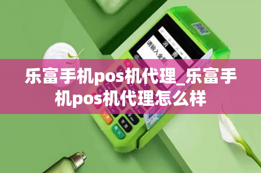 乐富手机pos机代理_乐富手机pos机代理怎么样