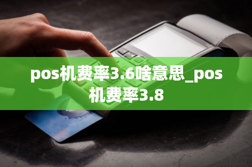 pos机费率3.6啥意思_pos机费率3.8