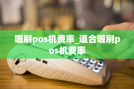 喔刷pos机费率_道合喔刷pos机费率