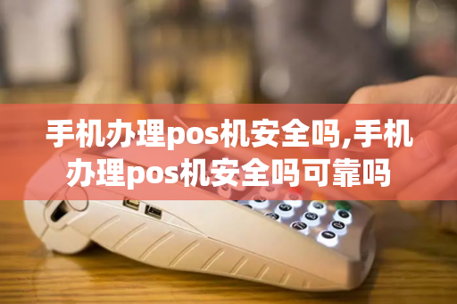 手机办理pos机安全吗,手机办理pos机安全吗可靠吗