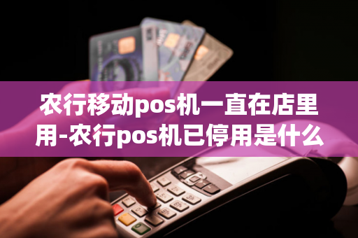 农行移动pos机一直在店里用-农行pos机已停用是什么原因