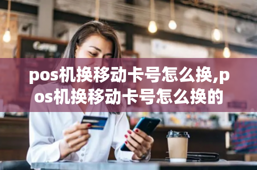 pos机换移动卡号怎么换,pos机换移动卡号怎么换的