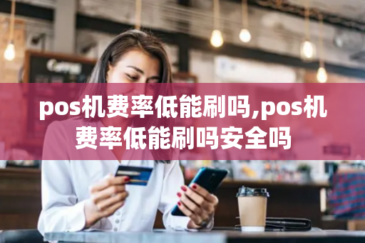 pos机费率低能刷吗,pos机费率低能刷吗安全吗