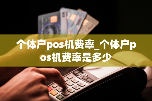 个体户pos机费率_个体户pos机费率是多少