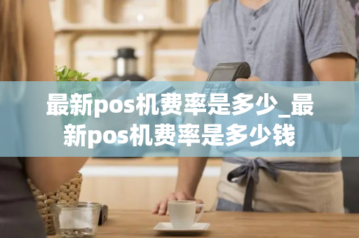 最新pos机费率是多少_最新pos机费率是多少钱