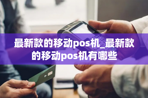 最新款的移动pos机_最新款的移动pos机有哪些