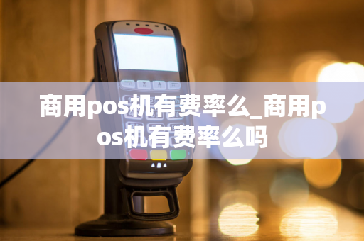 商用pos机有费率么_商用pos机有费率么吗