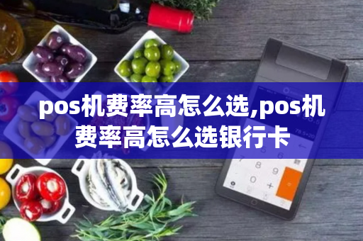 pos机费率高怎么选,pos机费率高怎么选银行卡