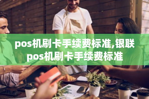 pos机刷卡手续费标准,银联pos机刷卡手续费标准